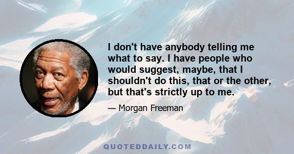 I don't have anybody telling me what to say. I have people who would suggest, maybe, that I shouldn't do this, that or the other, but that's strictly up to me.