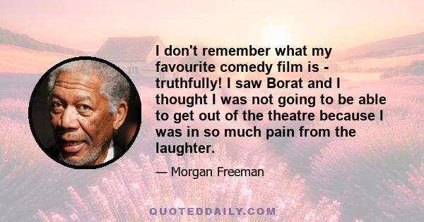 I don't remember what my favourite comedy film is - truthfully! I saw Borat and I thought I was not going to be able to get out of the theatre because I was in so much pain from the laughter.