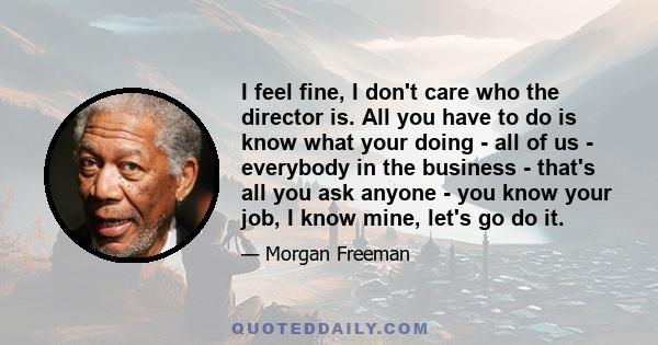 I feel fine, I don't care who the director is. All you have to do is know what your doing - all of us - everybody in the business - that's all you ask anyone - you know your job, I know mine, let's go do it.