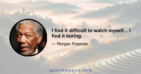 I find it difficult to watch myself... I find it boring.