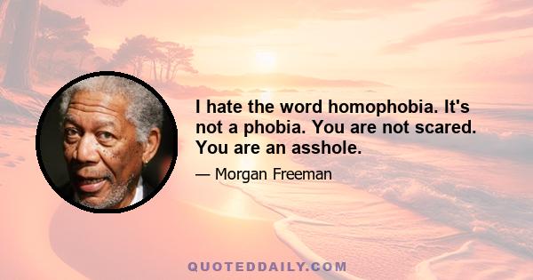 I hate the word homophobia. It's not a phobia. You are not scared. You are an asshole.