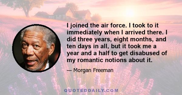 I joined the air force. I took to it immediately when I arrived there. I did three years, eight months, and ten days in all, but it took me a year and a half to get disabused of my romantic notions about it.