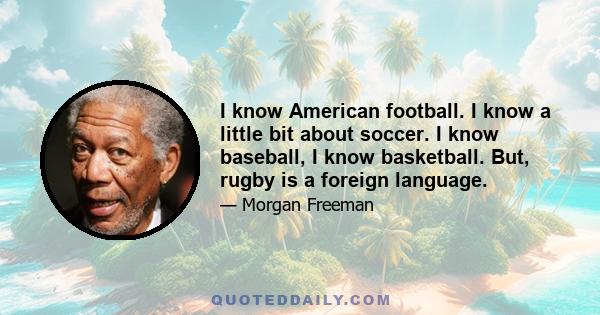 I know American football. I know a little bit about soccer. I know baseball, I know basketball. But, rugby is a foreign language.