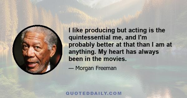 I like producing but acting is the quintessential me, and I'm probably better at that than I am at anything. My heart has always been in the movies.