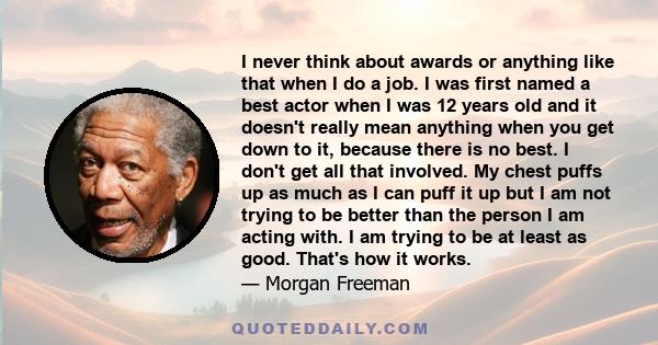 I never think about awards or anything like that when I do a job. I was first named a best actor when I was 12 years old and it doesn't really mean anything when you get down to it, because there is no best. I don't get 