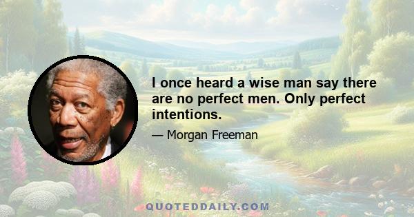 I once heard a wise man say there are no perfect men. Only perfect intentions.