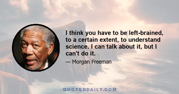 I think you have to be left-brained, to a certain extent, to understand science. I can talk about it, but I can't do it.