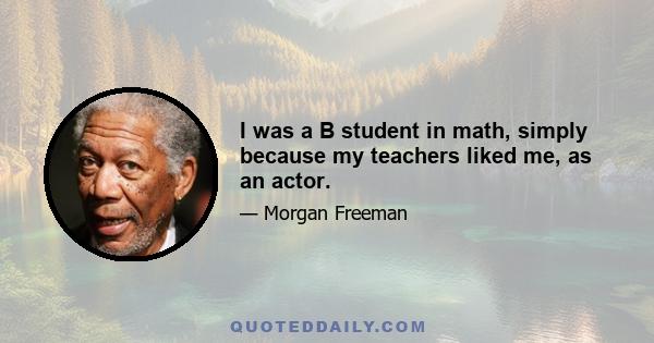 I was a B student in math, simply because my teachers liked me, as an actor.