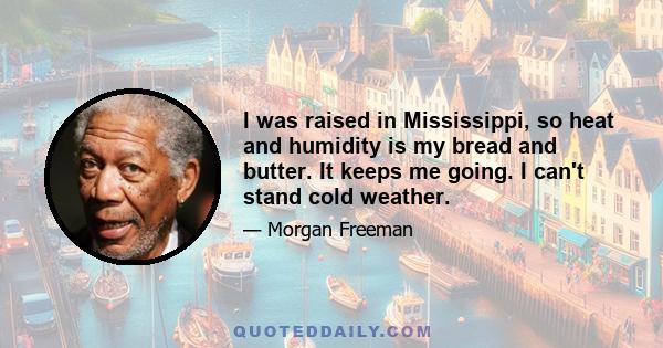 I was raised in Mississippi, so heat and humidity is my bread and butter. It keeps me going. I can't stand cold weather.