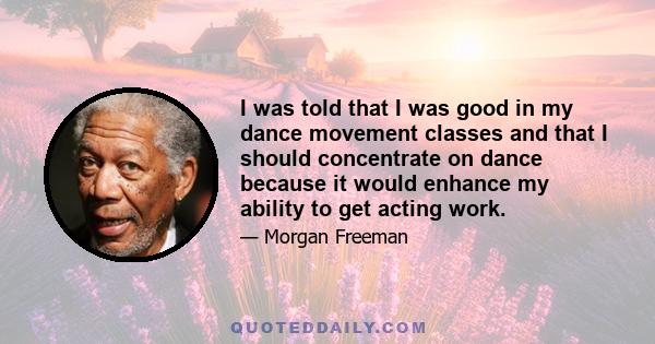 I was told that I was good in my dance movement classes and that I should concentrate on dance because it would enhance my ability to get acting work.