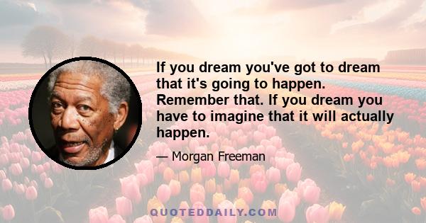 If you dream you've got to dream that it's going to happen. Remember that. If you dream you have to imagine that it will actually happen.