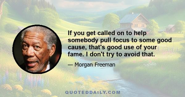 If you get called on to help somebody pull focus to some good cause, that's good use of your fame. I don't try to avoid that.