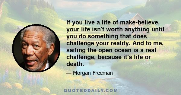 If you live a life of make-believe, your life isn't worth anything until you do something that does challenge your reality. And to me, sailing the open ocean is a real challenge, because it's life or death.