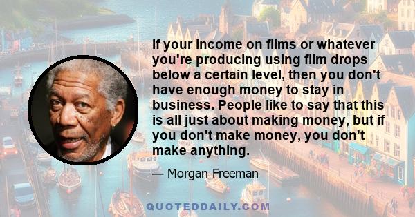 If your income on films or whatever you're producing using film drops below a certain level, then you don't have enough money to stay in business. People like to say that this is all just about making money, but if you