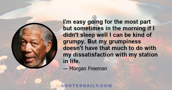 I'm easy going for the most part but sometimes in the morning if I didn't sleep well I can be kind of grumpy. But my grumpiness doesn't have that much to do with my dissatisfaction with my station in life.