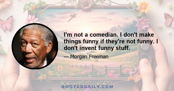 I'm not a comedian. I don't make things funny if they're not funny. I don't invent funny stuff.