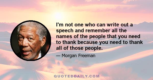 I'm not one who can write out a speech and remember all the names of the people that you need to thank because you need to thank all of those people.