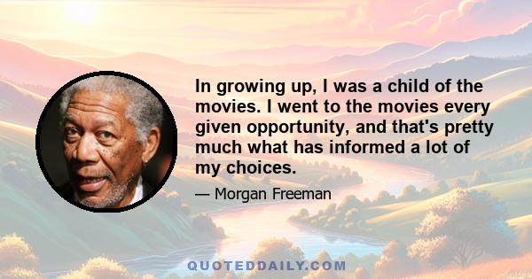 In growing up, I was a child of the movies. I went to the movies every given opportunity, and that's pretty much what has informed a lot of my choices.