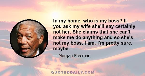 In my home, who is my boss? If you ask my wife she'll say certainly not her. She claims that she can't make me do anything and so she's not my boss. I am. I'm pretty sure, maybe.