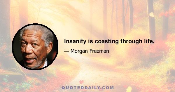 Insanity is coasting through life.