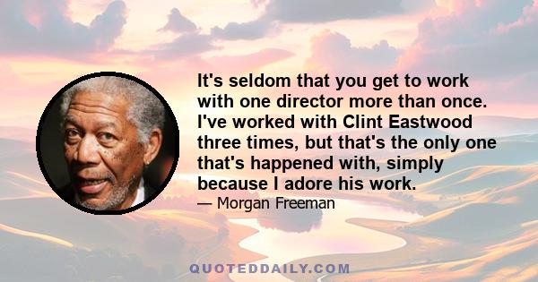 It's seldom that you get to work with one director more than once. I've worked with Clint Eastwood three times, but that's the only one that's happened with, simply because I adore his work.