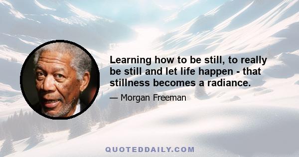 Learning how to be still, to really be still and let life happen - that stillness becomes a radiance.