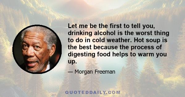 Let me be the first to tell you, drinking alcohol is the worst thing to do in cold weather. Hot soup is the best because the process of digesting food helps to warm you up.