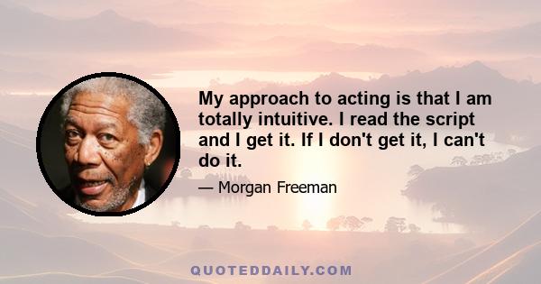 My approach to acting is that I am totally intuitive. I read the script and I get it. If I don't get it, I can't do it.