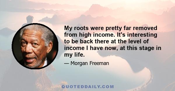 My roots were pretty far removed from high income. It's interesting to be back there at the level of income I have now, at this stage in my life.