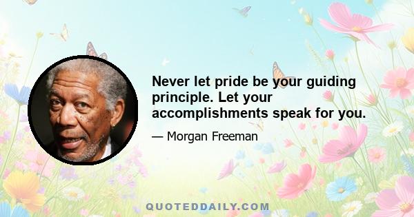 Never let pride be your guiding principle. Let your accomplishments speak for you.