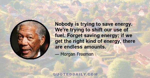 Nobody is trying to save energy. We're trying to shift our use of fuel. Forget saving energy; if we get the right kind of energy, there are endless amounts.