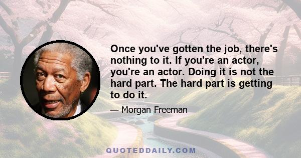 Once you've gotten the job, there's nothing to it. If you're an actor, you're an actor. Doing it is not the hard part. The hard part is getting to do it.