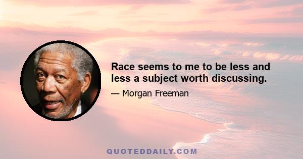 Race seems to me to be less and less a subject worth discussing.