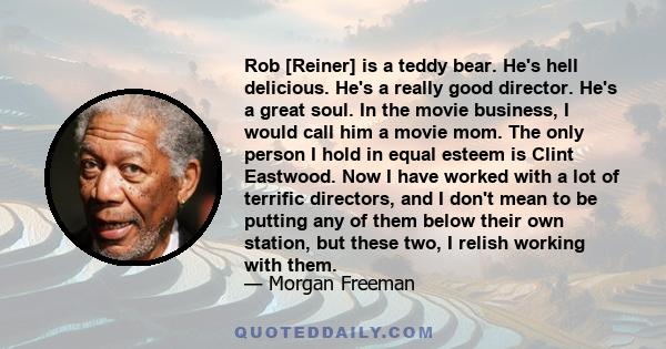 Rob [Reiner] is a teddy bear. He's hell delicious. He's a really good director. He's a great soul. In the movie business, I would call him a movie mom. The only person I hold in equal esteem is Clint Eastwood. Now I