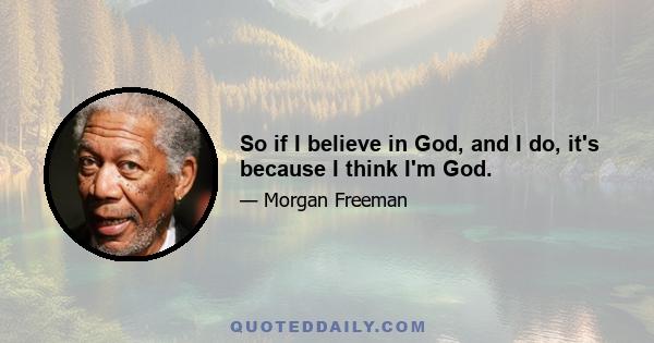 So if I believe in God, and I do, it's because I think I'm God.