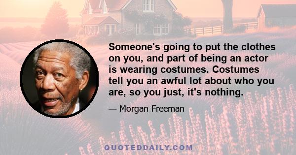 Someone's going to put the clothes on you, and part of being an actor is wearing costumes. Costumes tell you an awful lot about who you are, so you just, it's nothing.