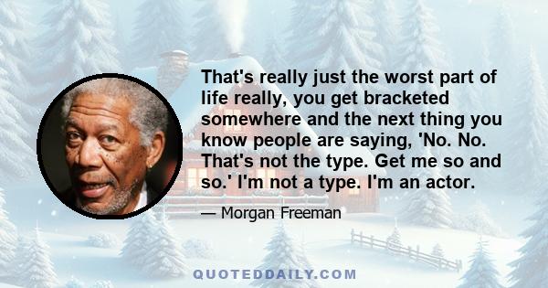 That's really just the worst part of life really, you get bracketed somewhere and the next thing you know people are saying, 'No. No. That's not the type. Get me so and so.' I'm not a type. I'm an actor.