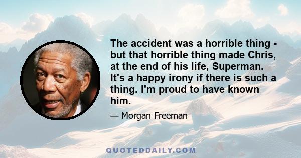 The accident was a horrible thing - but that horrible thing made Chris, at the end of his life, Superman. It's a happy irony if there is such a thing. I'm proud to have known him.