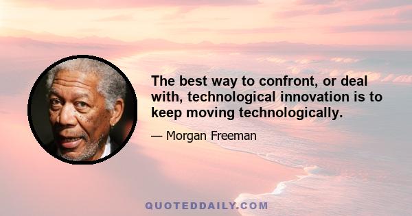 The best way to confront, or deal with, technological innovation is to keep moving technologically.