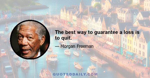 The best way to guarantee a loss is to quit.