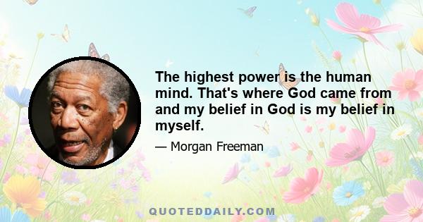 The highest power is the human mind. That's where God came from and my belief in God is my belief in myself.