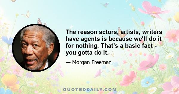 The reason actors, artists, writers have agents is because we'll do it for nothing. That's a basic fact - you gotta do it.