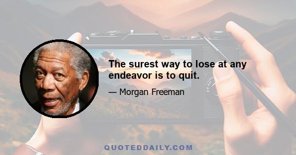 The surest way to lose at any endeavor is to quit.