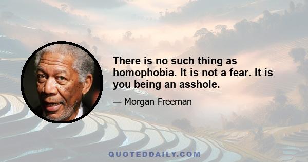 There is no such thing as homophobia. It is not a fear. It is you being an asshole.