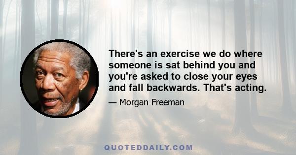 There's an exercise we do where someone is sat behind you and you're asked to close your eyes and fall backwards. That's acting.