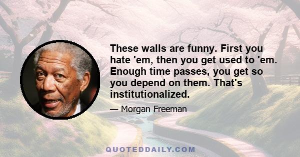 These walls are funny. First you hate 'em, then you get used to 'em. Enough time passes, you get so you depend on them. That's institutionalized.