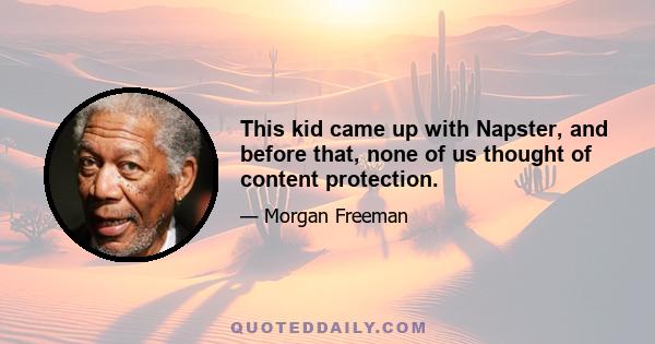 This kid came up with Napster, and before that, none of us thought of content protection.