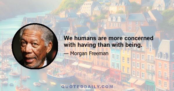 We humans are more concerned with having than with being.