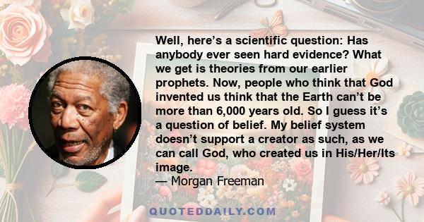 Well, here’s a scientific question: Has anybody ever seen hard evidence? What we get is theories from our earlier prophets. Now, people who think that God invented us think that the Earth can’t be more than 6,000 years