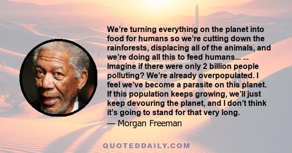 We’re turning everything on the planet into food for humans so we’re cutting down the rainforests, displacing all of the animals, and we’re doing all this to feed humans... ... Imagine if there were only 2 billion